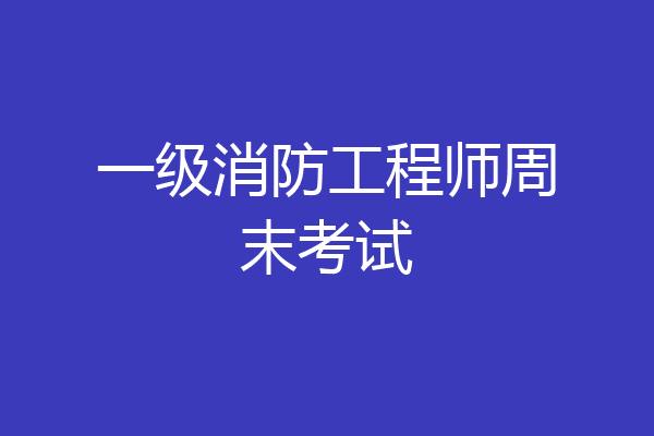 一级消防工程师周末考试