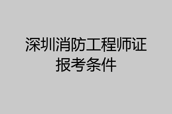 深圳消防工程师证报考条件