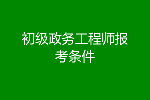 初级政务工程师报考条件