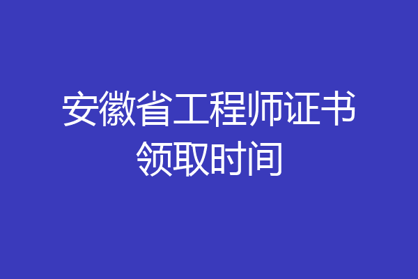 安徽省工程师证书领取时间