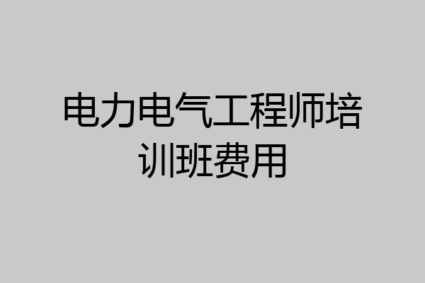 电力电气工程师培训班费用