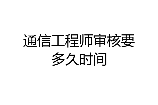 通信工程师审核要多久时间