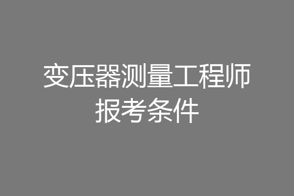 变压器测量工程师报考条件