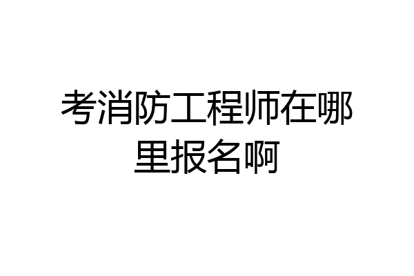 考消防工程师在哪里报名啊