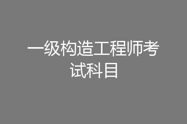 一级构造工程师考试科目