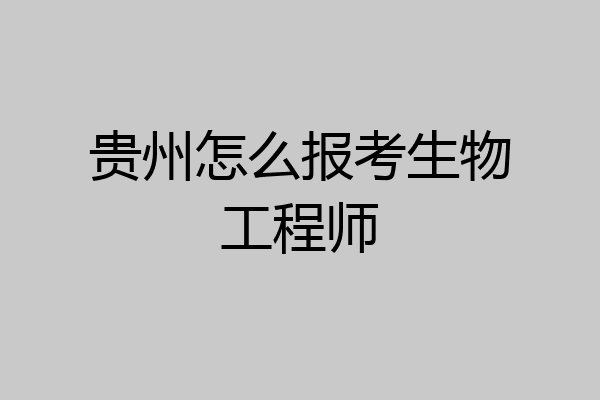 贵州怎么报考生物工程师