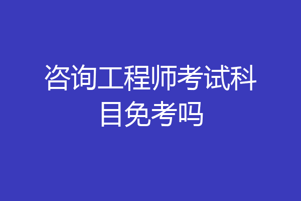 咨询工程师考试科目免考吗