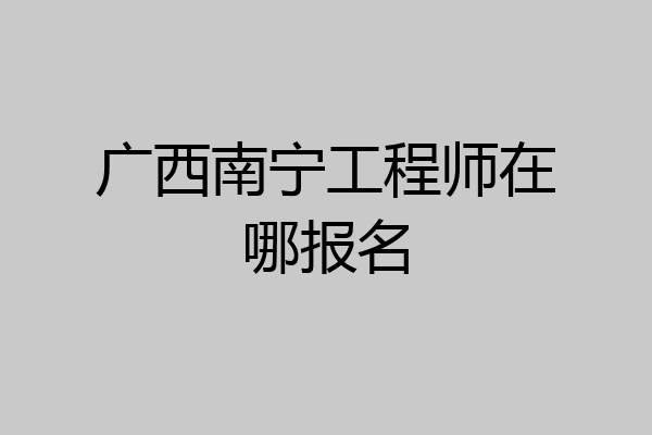 广西南宁工程师在哪报名