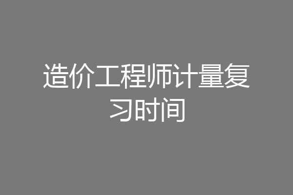 造价工程师计量复习时间