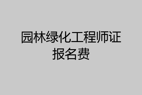 园林绿化工程师证报名费