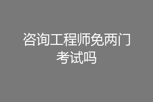 咨询工程师免两门考试吗