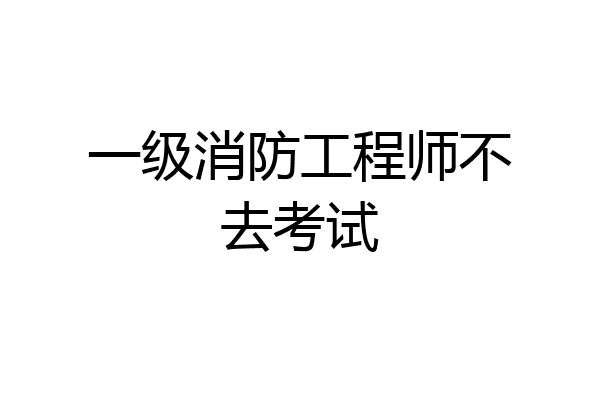 一级消防工程师不去考试