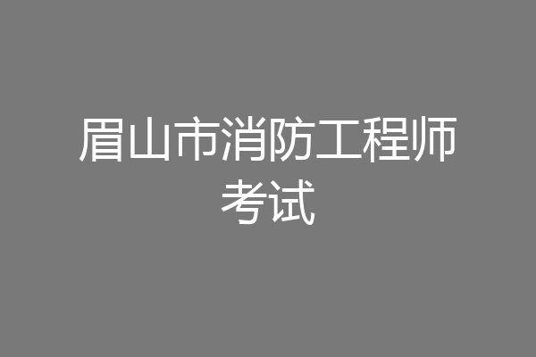 眉山市消防工程师考试