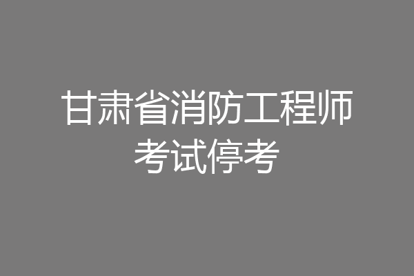 甘肃省消防工程师考试停考