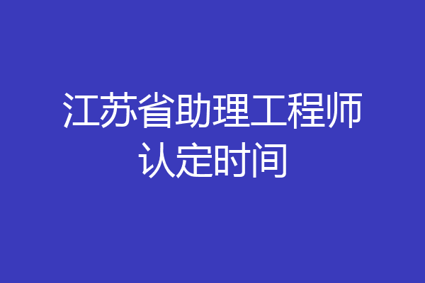 江苏省助理工程师认定时间