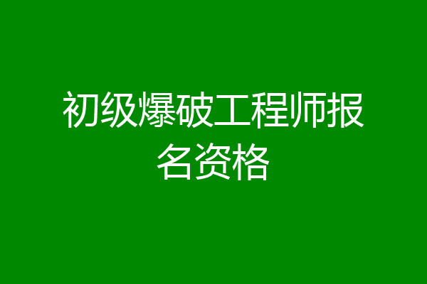 初级爆破工程师报名资格