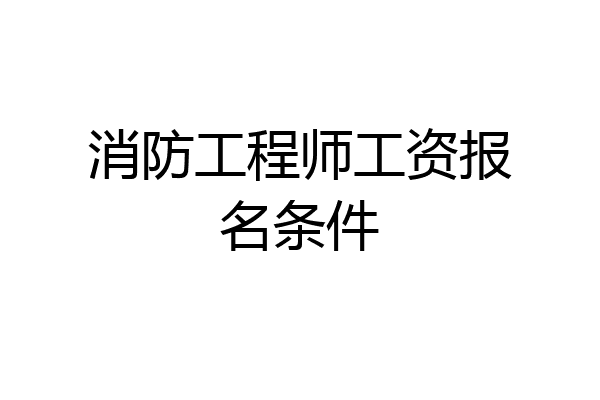 消防工程师工资报名条件