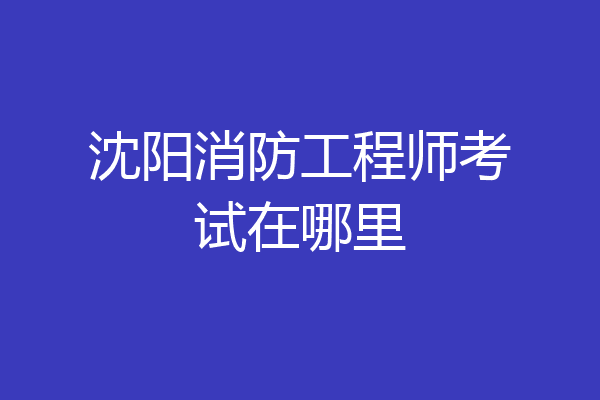 沈阳消防工程师考试在哪里