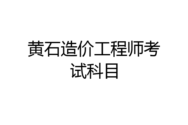黄石造价工程师考试科目