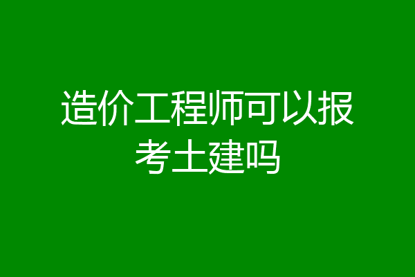 造价工程师可以报考土建吗