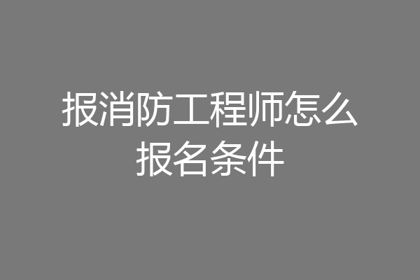报消防工程师怎么报名条件