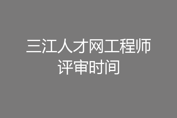 三江人才网工程师评审时间