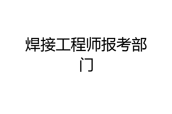 焊接工程师报考部门