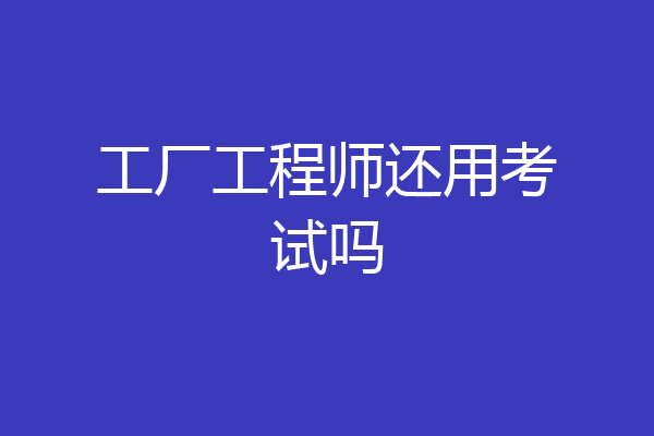工厂工程师还用考试吗