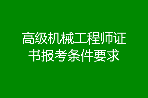 高级机械工程师证书报考条件要求