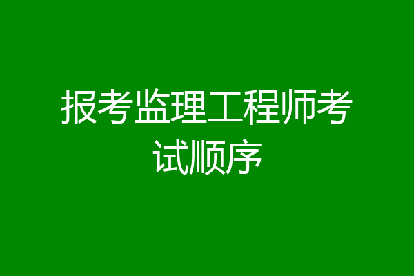 报考监理工程师考试顺序