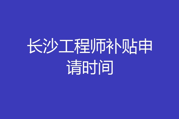 长沙工程师补贴申请时间