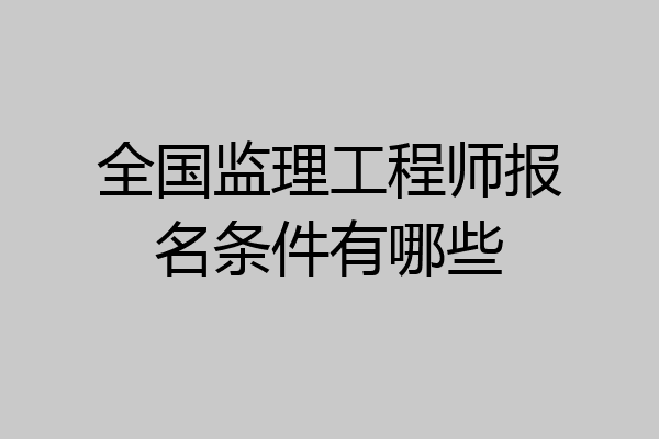 全国监理工程师报名条件有哪些