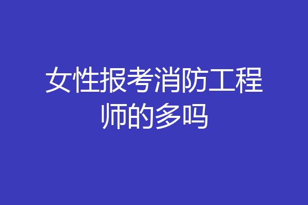 女性报考消防工程师的多吗