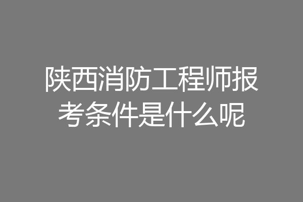 陕西消防工程师报考条件是什么呢