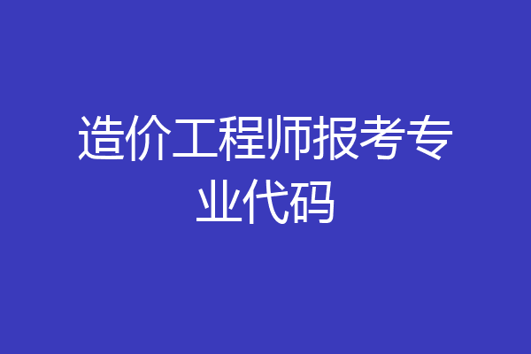 造价工程师报考专业代码