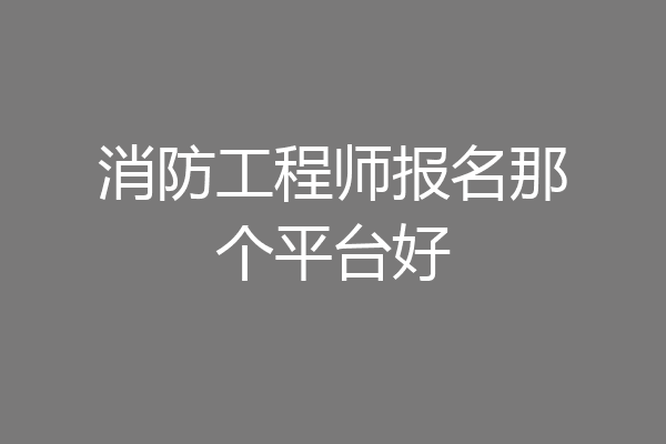 消防工程师报名那个平台好