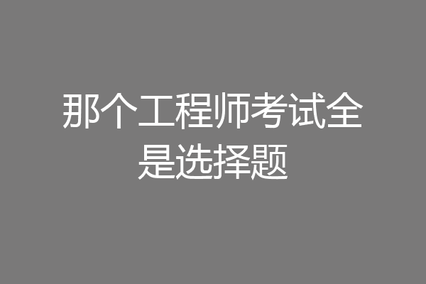那个工程师考试全是选择题