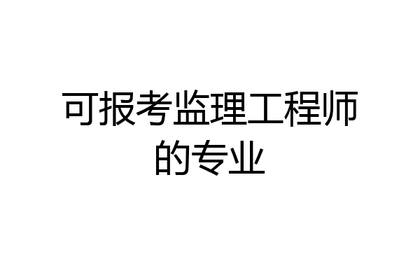 可报考监理工程师的专业