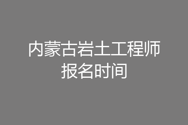 内蒙古岩土工程师报名时间