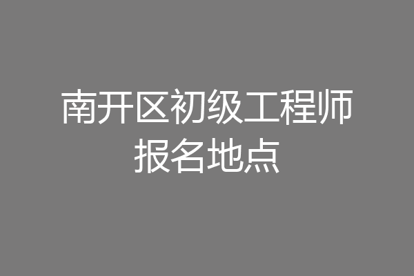 南开区初级工程师报名地点