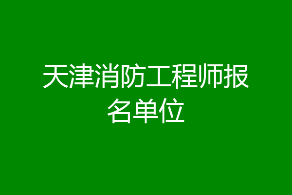 天津消防工程师报名单位