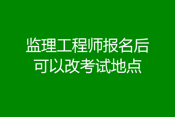 监理工程师报名后可以改考试地点