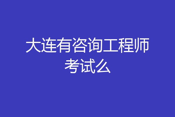 大连有咨询工程师考试么