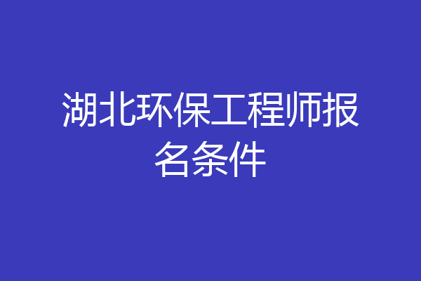 湖北环保工程师报名条件