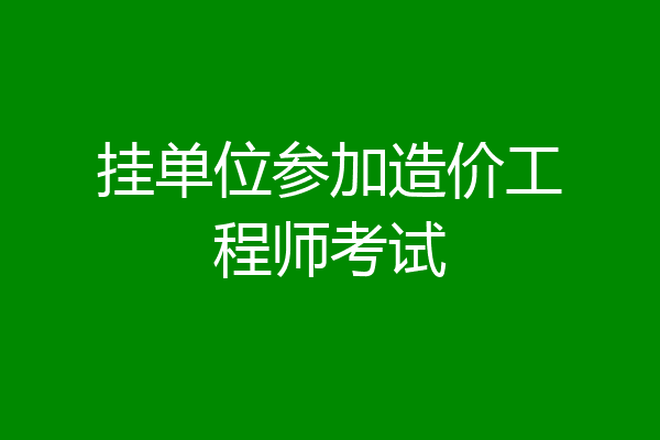 挂单位参加造价工程师考试