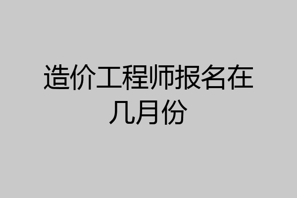 造价工程师报名在几月份