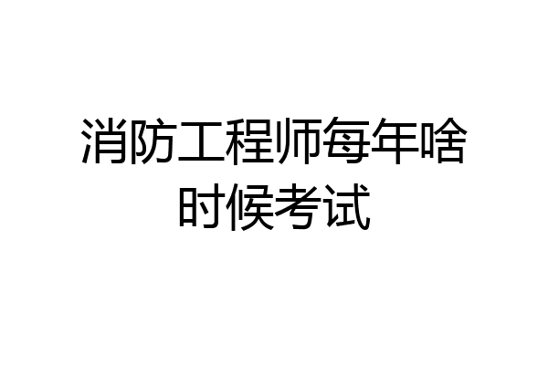 消防工程师每年啥时候考试