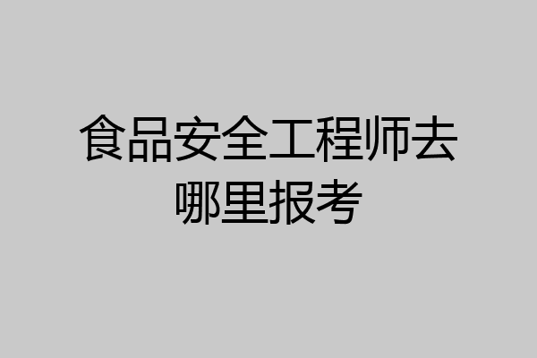 食品安全工程师去哪里报考