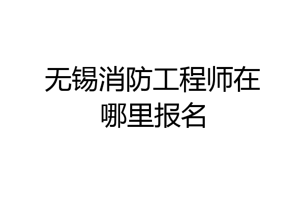 无锡消防工程师在哪里报名