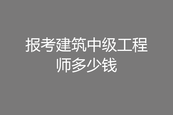 报考建筑中级工程师多少钱